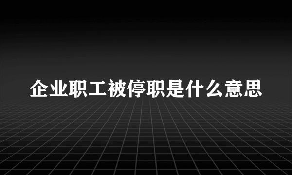 企业职工被停职是什么意思