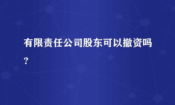 有限责任公司股东可以撤资吗？