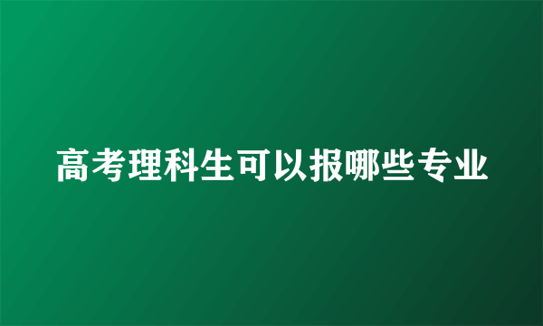 高考理科生可以报哪些专业