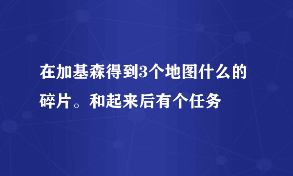 在加基森得到3个地图什么的碎片。和起来后有个任务