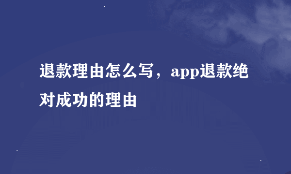 退款理由怎么写，app退款绝对成功的理由