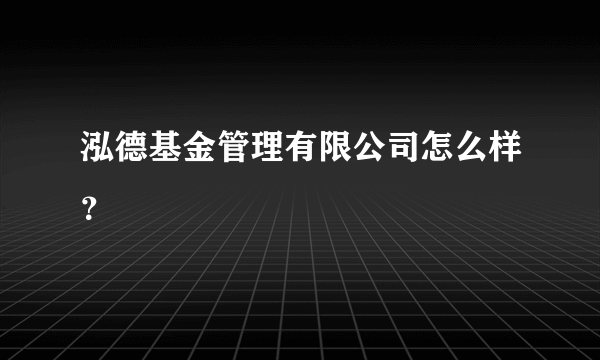 泓德基金管理有限公司怎么样？