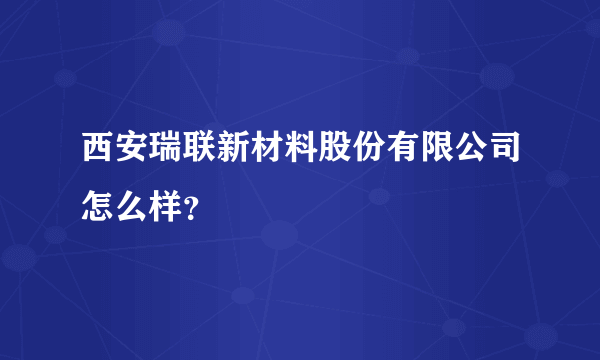 西安瑞联新材料股份有限公司怎么样？