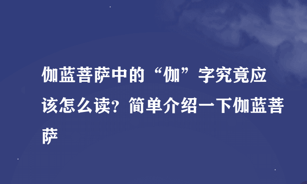 伽蓝菩萨中的“伽”字究竟应该怎么读？简单介绍一下伽蓝菩萨