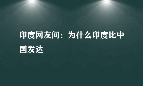 印度网友问：为什么印度比中国发达