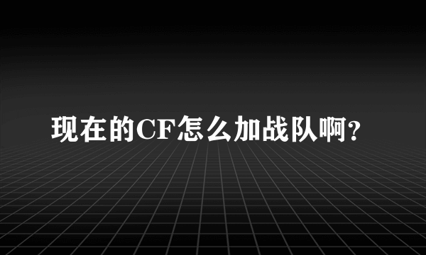 现在的CF怎么加战队啊？