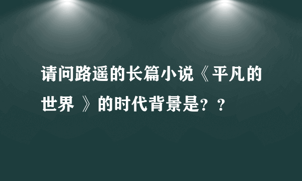 请问路遥的长篇小说《平凡的世界 》的时代背景是？？