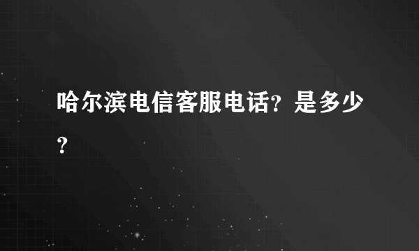 哈尔滨电信客服电话？是多少？