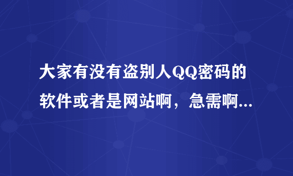 大家有没有盗别人QQ密码的软件或者是网站啊，急需啊，大侠们帮帮忙啊。求你们鸟~