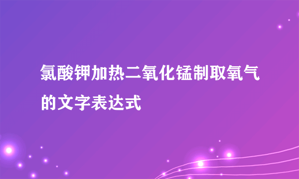 氯酸钾加热二氧化锰制取氧气的文字表达式