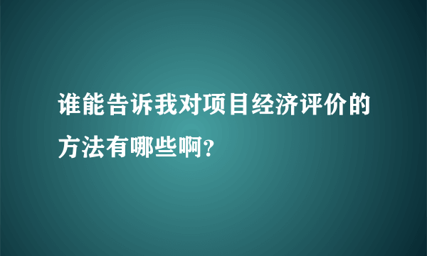 谁能告诉我对项目经济评价的方法有哪些啊？