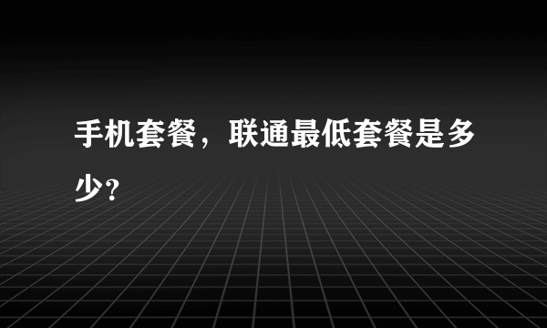 手机套餐，联通最低套餐是多少？