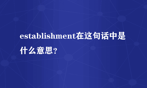 establishment在这句话中是什么意思？