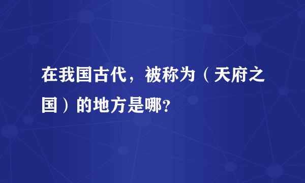 在我国古代，被称为（天府之国）的地方是哪？