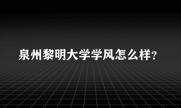 泉州黎明大学学风怎么样？