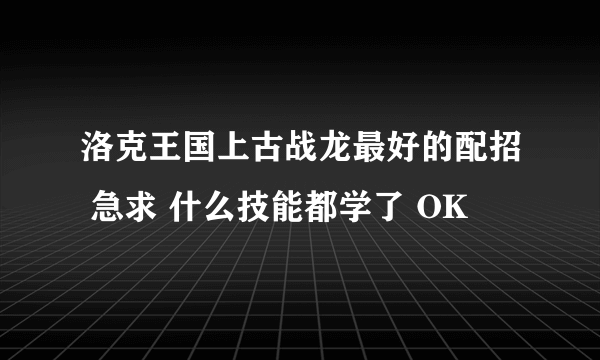 洛克王国上古战龙最好的配招 急求 什么技能都学了 OK