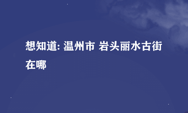 想知道: 温州市 岩头丽水古街 在哪