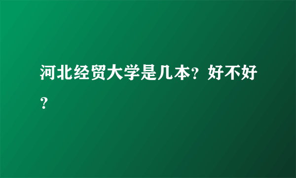 河北经贸大学是几本？好不好？