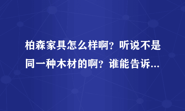 柏森家具怎么样啊？听说不是同一种木材的啊？谁能告诉我好不好啊？