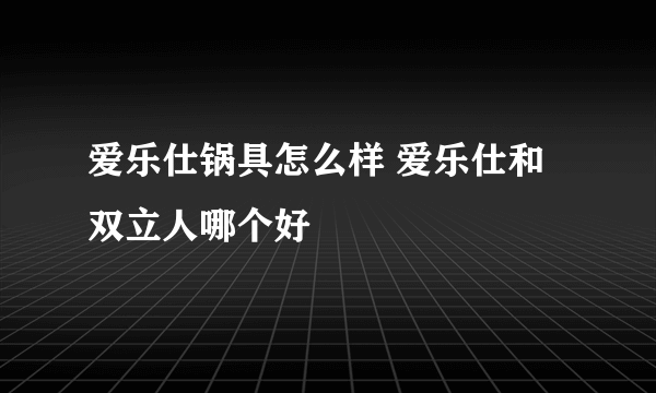 爱乐仕锅具怎么样 爱乐仕和双立人哪个好