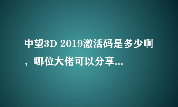 中望3D 2019激活码是多少啊，哪位大佬可以分享一个，或者注册机也行，多谢！