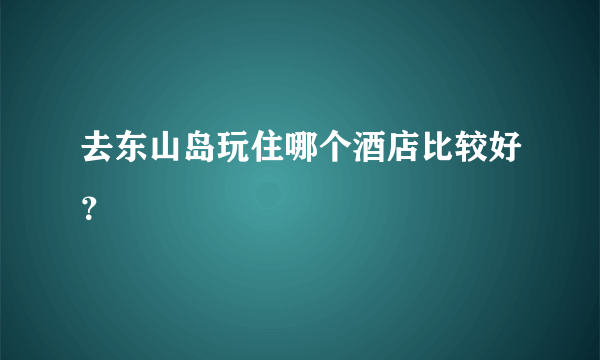 去东山岛玩住哪个酒店比较好？