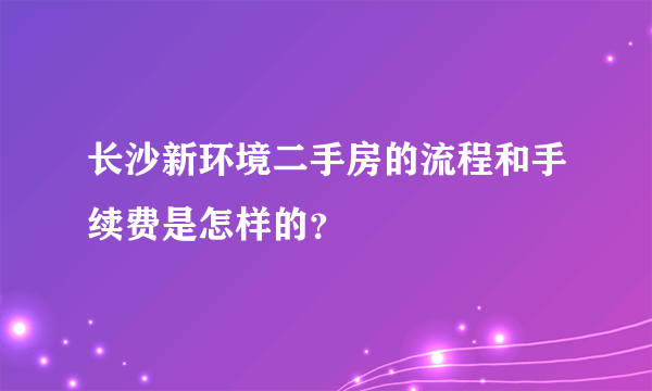 长沙新环境二手房的流程和手续费是怎样的？