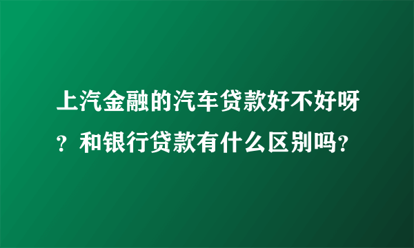 上汽金融的汽车贷款好不好呀？和银行贷款有什么区别吗？