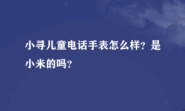 小寻儿童电话手表怎么样？是小米的吗？