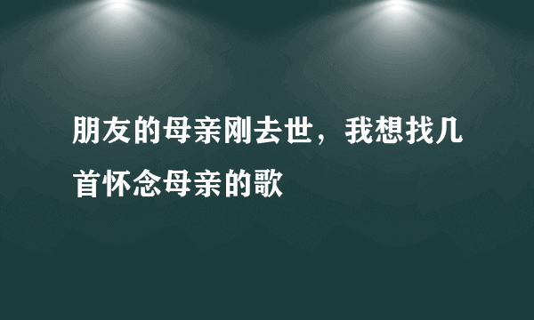 朋友的母亲刚去世，我想找几首怀念母亲的歌