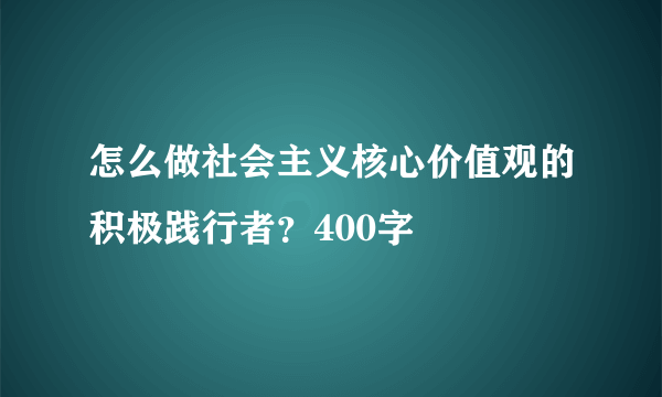 怎么做社会主义核心价值观的积极践行者？400字