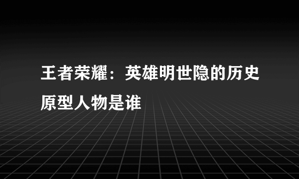 王者荣耀：英雄明世隐的历史原型人物是谁