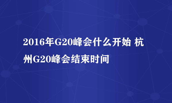 2016年G20峰会什么开始 杭州G20峰会结束时间