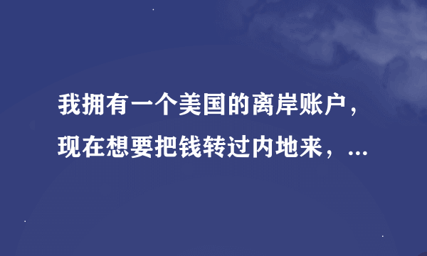 我拥有一个美国的离岸账户，现在想要把钱转过内地来，应该怎么操作？