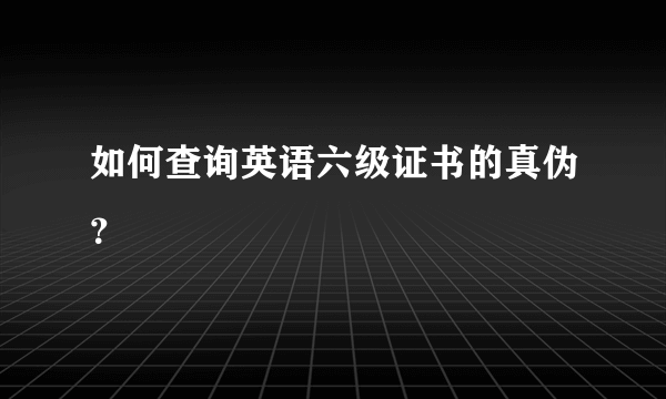 如何查询英语六级证书的真伪？