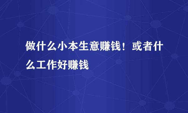 做什么小本生意赚钱！或者什么工作好赚钱