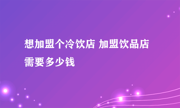 想加盟个冷饮店 加盟饮品店需要多少钱