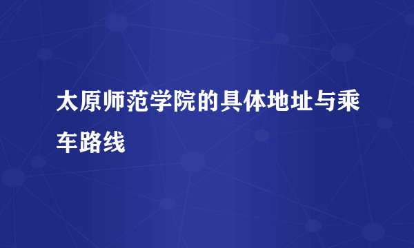 太原师范学院的具体地址与乘车路线