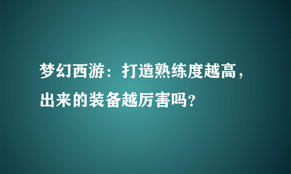 梦幻西游：打造熟练度越高，出来的装备越厉害吗？