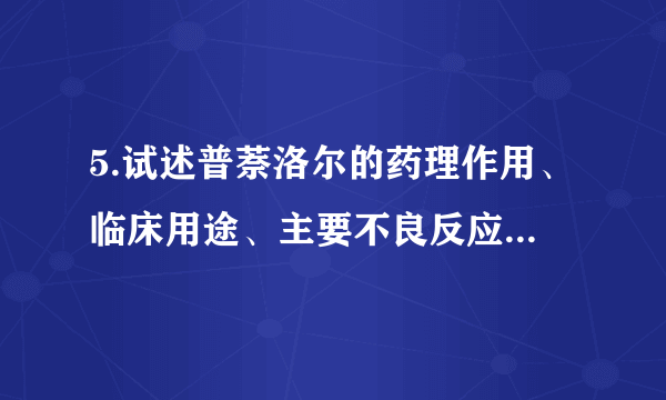 5.试述普萘洛尔的药理作用、临床用途、主要不良反应及应用注意事项。