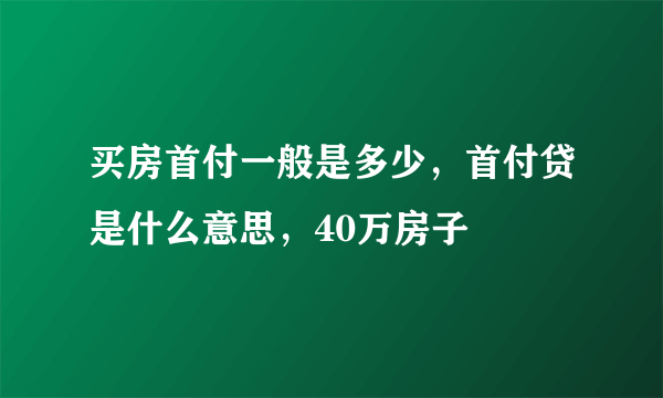 买房首付一般是多少，首付贷是什么意思，40万房子