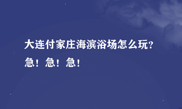 大连付家庄海滨浴场怎么玩？急！急！急！