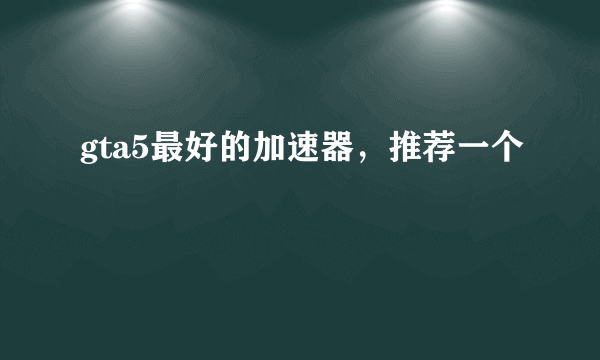 gta5最好的加速器，推荐一个