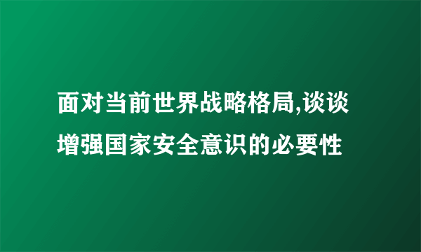 面对当前世界战略格局,谈谈增强国家安全意识的必要性