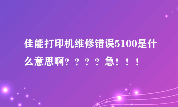 佳能打印机维修错误5100是什么意思啊？？？？急！！！