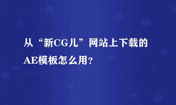 从“新CG儿”网站上下载的AE模板怎么用？