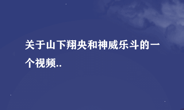 关于山下翔央和神威乐斗的一个视频..