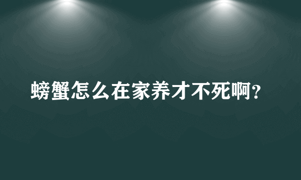 螃蟹怎么在家养才不死啊？