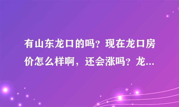 有山东龙口的吗？现在龙口房价怎么样啊，还会涨吗？龙口环境怎么样啊？