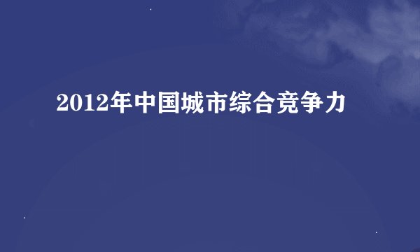 2012年中国城市综合竞争力